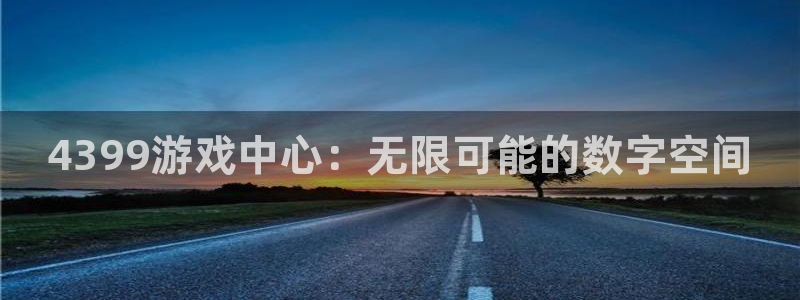 沐鸣2注册地址：4399游戏中心：无限可能的数字空间