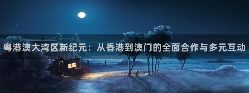 绿茵直播体育app下载：粤港澳大湾区新纪元：从香港到澳门的全面合作与多元互动